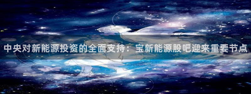 创造奇迹 新宝gg：中央对新能源投资的全