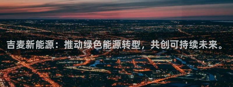 新宝gg8:吉麦新能源:推动绿色能源转型,共创可持续未来。
