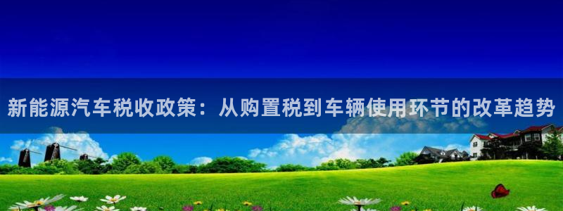 新宝gg 039:新能源汽车税收政策:从购置税到车辆使用环节