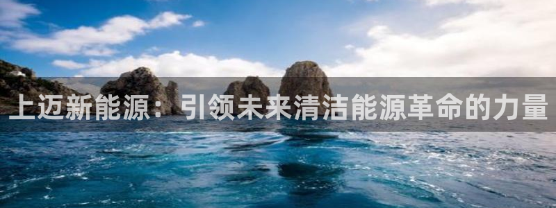 新宝gg彩票:上迈新能源:引领未来清洁能源革命的力量