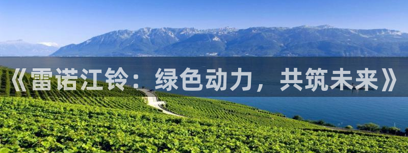 新宝gg搜740005:《雷诺江铃:绿色动力,共筑未来》