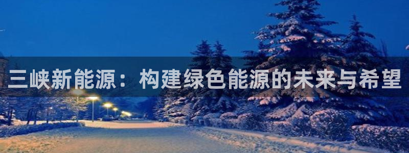 新宝gg客户端下载:三峡新能源:构建绿色能源的未来与希望