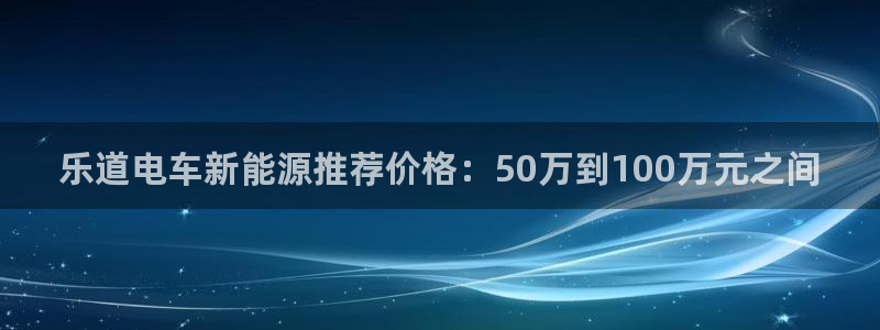 娱乐世界新宝gg:乐道电车新能源推荐价格:50万到100万元