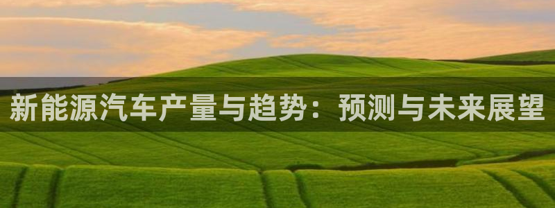 新宝gg 创造:新能源汽车产量与趋势:预测与未来展望