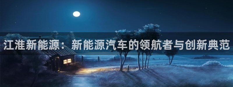 创造奇迹新宝gg:江淮新能源:新能源汽车的领航者与创新典范