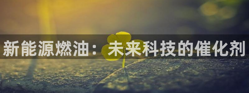 新宝gg可靠:新能源燃油:未来科技的催化剂